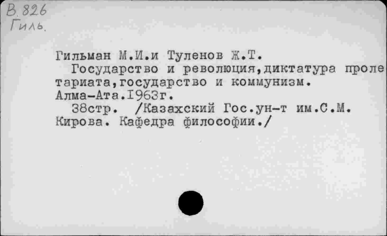 ﻿Е>. Ш Гил ь.
Гильман М.И.и Туленов Ж.Т.
Государство и революция,диктатура проле тариата,государство и коммунизм.
Алма-Ата.1963г.
38стр. /Казахский Гос.ун-т им.С.М.
Кирова. Кафедра философии./